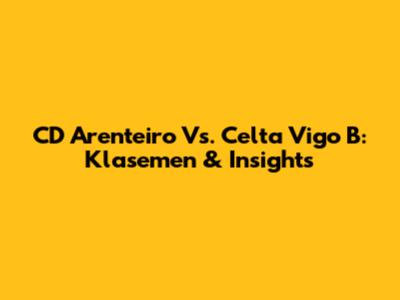 CD Arenteiro Vs. Celta Vigo B: Klasemen & Insights