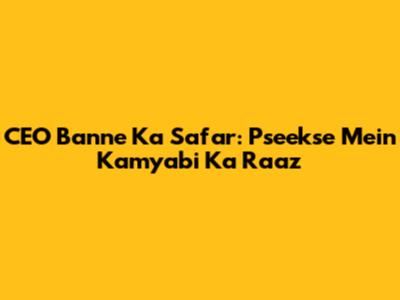 CEO Banne Ka Safar: Pseekse Mein Kamyabi Ka Raaz