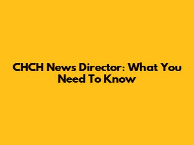 CHCH News Director: What You Need To Know