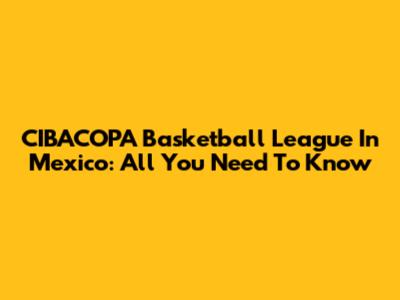 CIBACOPA Basketball League In Mexico: All You Need To Know