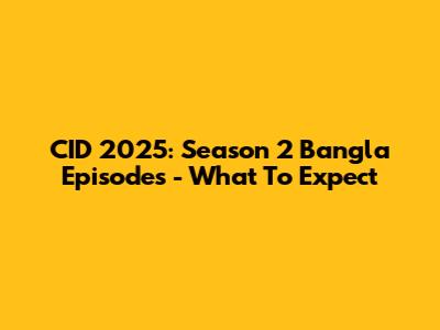 CID 2025: Season 2 Bangla Episodes - What To Expect