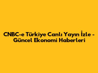 CNBC-e Türkiye Canlı Yayın İzle - Güncel Ekonomi Haberleri
