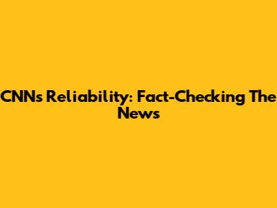 CNN's Reliability: Fact-Checking The News