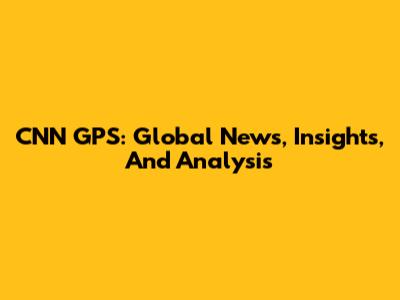 CNN GPS: Global News, Insights, And Analysis