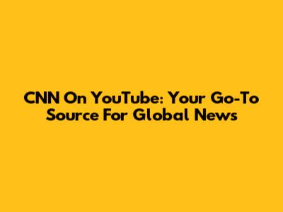 CNN On YouTube: Your Go-To Source For Global News