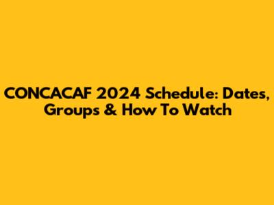 CONCACAF 2024 Schedule: Dates, Groups & How To Watch