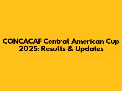 CONCACAF Central American Cup 2025: Results & Updates
