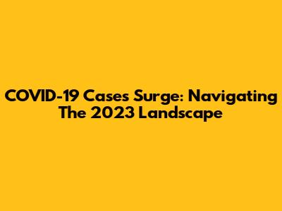 COVID-19 Cases Surge: Navigating The 2023 Landscape