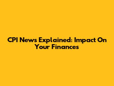 CPI News Explained: Impact On Your Finances