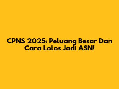 CPNS 2025: Peluang Besar Dan Cara Lolos Jadi ASN!