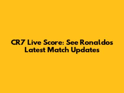 CR7 Live Score: See Ronaldo's Latest Match Updates