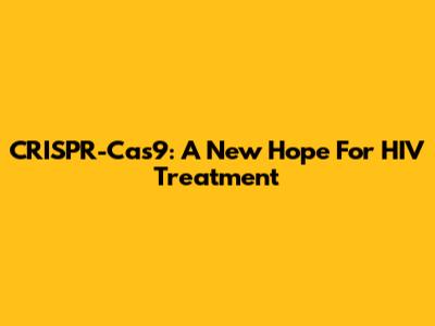CRISPR-Cas9: A New Hope For HIV Treatment