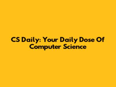 CS Daily: Your Daily Dose Of Computer Science