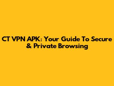 CT VPN APK: Your Guide To Secure & Private Browsing