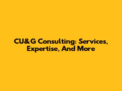 CU&G Consulting: Services, Expertise, And More