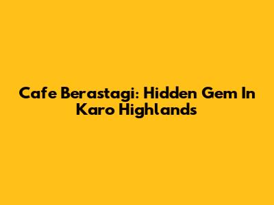 Cafe Berastagi: Hidden Gem In Karo Highlands