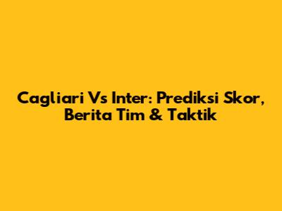Cagliari Vs Inter: Prediksi Skor, Berita Tim & Taktik