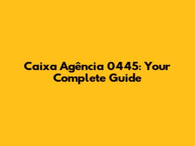 Caixa Agência 0445: Your Complete Guide