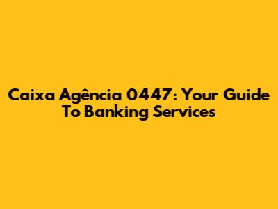 Caixa Agência 0447: Your Guide To Banking Services