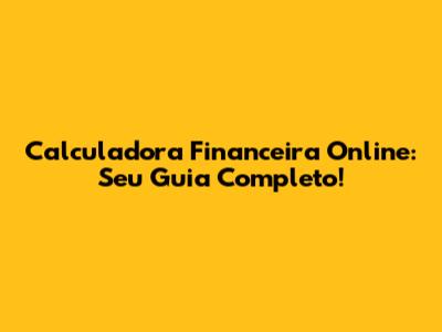 Calculadora Financeira Online: Seu Guia Completo!