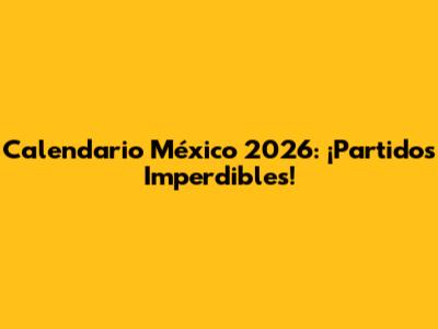 Calendario México 2026: ¡Partidos Imperdibles!