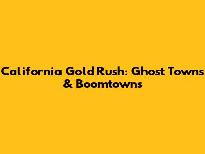 California Gold Rush: Ghost Towns & Boomtowns