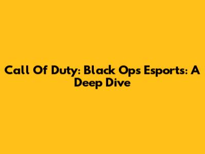 Call Of Duty: Black Ops Esports: A Deep Dive