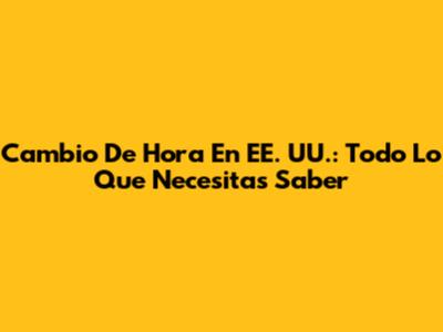 Cambio De Hora En EE. UU.: Todo Lo Que Necesitas Saber