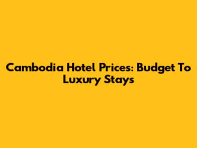 Cambodia Hotel Prices: Budget To Luxury Stays
