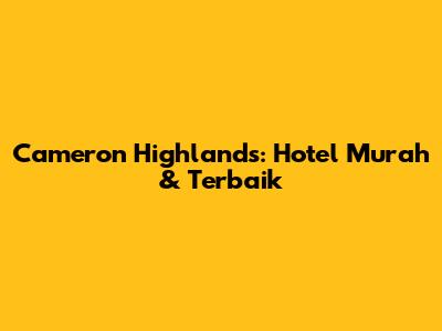 Cameron Highlands: Hotel Murah & Terbaik