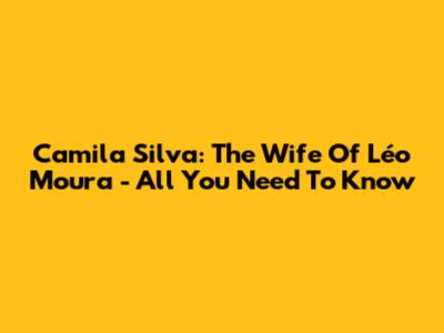 Camila Silva: The Wife Of Léo Moura - All You Need To Know
