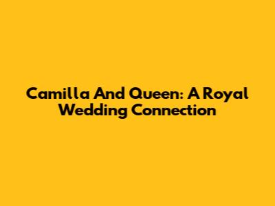 Camilla And Queen: A Royal Wedding Connection