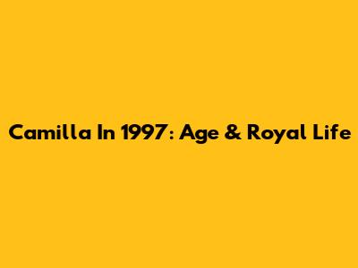 Camilla In 1997: Age & Royal Life