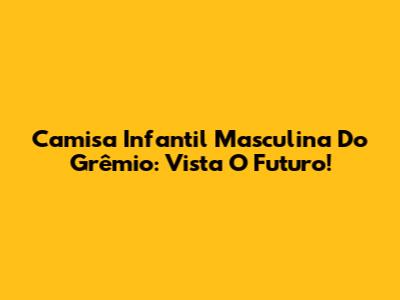 Camisa Infantil Masculina Do Grêmio: Vista O Futuro!