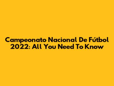 Campeonato Nacional De Fútbol 2022: All You Need To Know