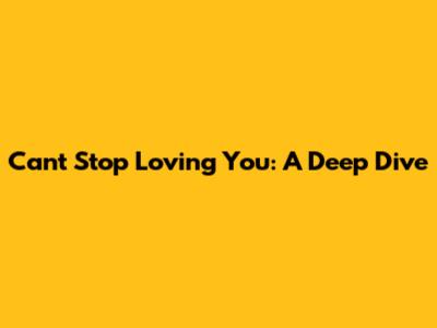 Can't Stop Loving You: A Deep Dive
