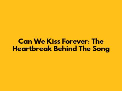 Can We Kiss Forever: The Heartbreak Behind The Song