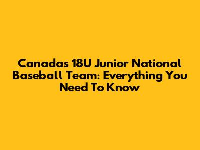 Canada's 18U Junior National Baseball Team: Everything You Need To Know