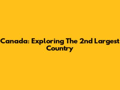 Canada: Exploring The 2nd Largest Country