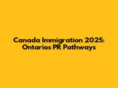 Canada Immigration 2025: Ontario's PR Pathways