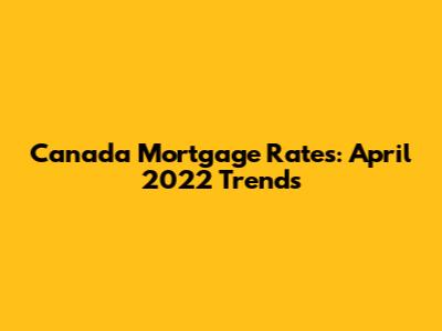 Canada Mortgage Rates: April 2022 Trends