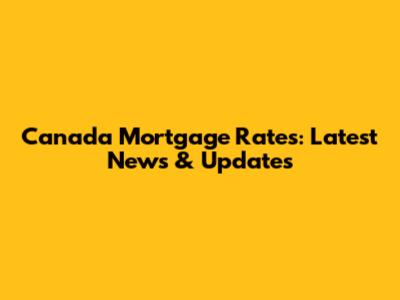 Canada Mortgage Rates: Latest News & Updates