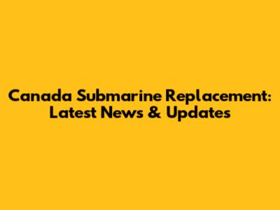 Canada Submarine Replacement: Latest News & Updates