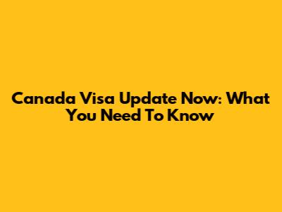 Canada Visa Update Now: What You Need To Know