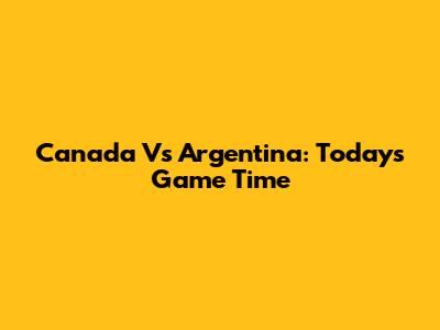 Canada Vs Argentina: Today's Game Time