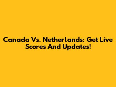Canada Vs. Netherlands: Get Live Scores And Updates!