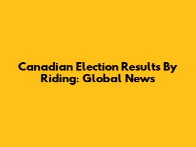 Canadian Election Results By Riding: Global News