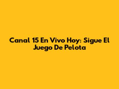 Canal 15 En Vivo Hoy: Sigue El Juego De Pelota