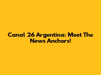 Canal 26 Argentina: Meet The News Anchors!