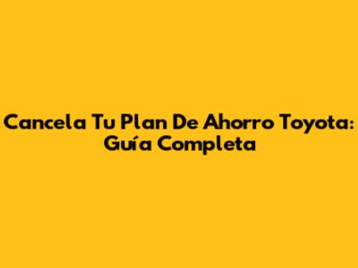 Cancela Tu Plan De Ahorro Toyota: Guía Completa